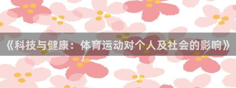 77体育官网：《科技与健康：体育运动对个人及社会的影响》