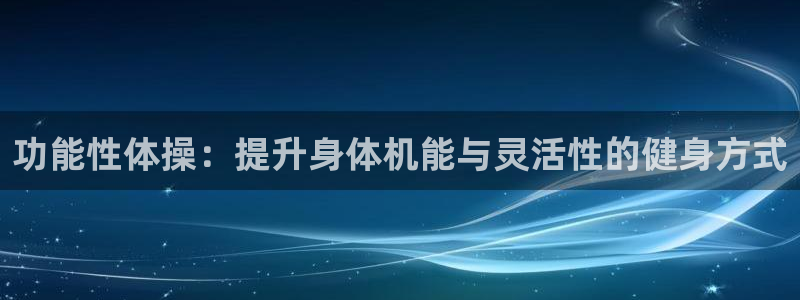77体育app下载官网：功能性体操：提升身体机能与灵活性的健身方式