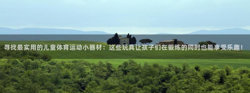77体育：寻找最实用的儿童体育运动小器材：这些玩具让孩子们在锻炼的同时也能享受乐趣！